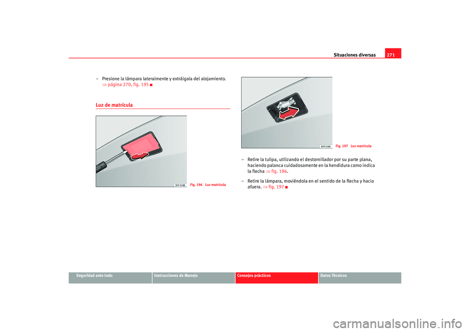 Seat Altea 2007  Manual del propietario (in Spanish) Situaciones diversas271
Seguridad ante todo
Instrucciones de Manejo
Consejos prácticos
Datos Técnicos
– Presione la lámpara lateralmente y extráigala del alojamiento. 
⇒página 270, fig. 195Lu