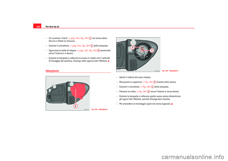 Seat Altea 2007  Manuale del proprietario (in Italian) Per fare da sé
262
– Far scorrere i tiranti  ⇒pag. 261, fig. 182    nel senso della 
freccia e sfilare la chiusura.
– Estrarre il connettore  ⇒pag. 261, fig. 183   della lampada.
– Sganciar