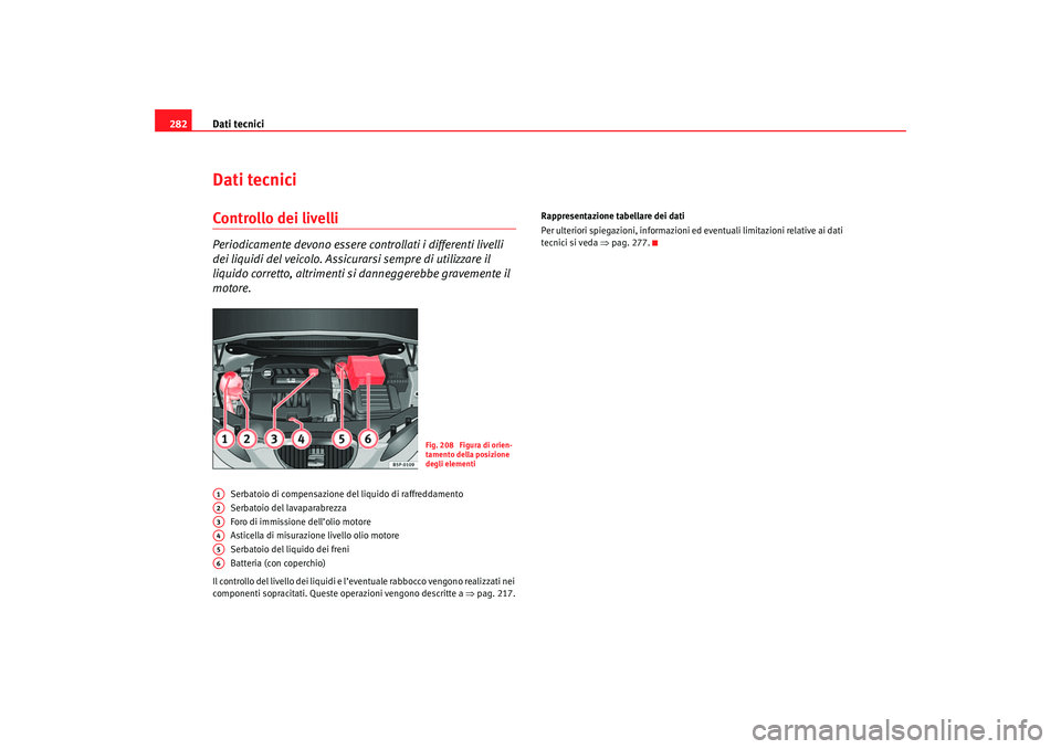 Seat Altea 2007  Manuale del proprietario (in Italian) Dati tecnici
282Dati tecniciControllo dei livelliPeriodicamente devono essere controllati i differenti livelli 
dei liquidi del veicolo. Assicurarsi sempre di utilizzare il 
liquido corretto, altrimen