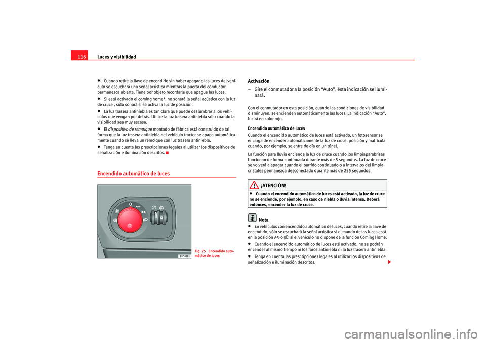 Seat Altea 2006  Manual del propietario (in Spanish) Luces y visibilidad
116•
Cuando retire la llave de encendido sin haber apagado las luces del vehí-
culo se escuchará una señal acústica mientras la puerta del conductor 
permanezca abierta. Tien