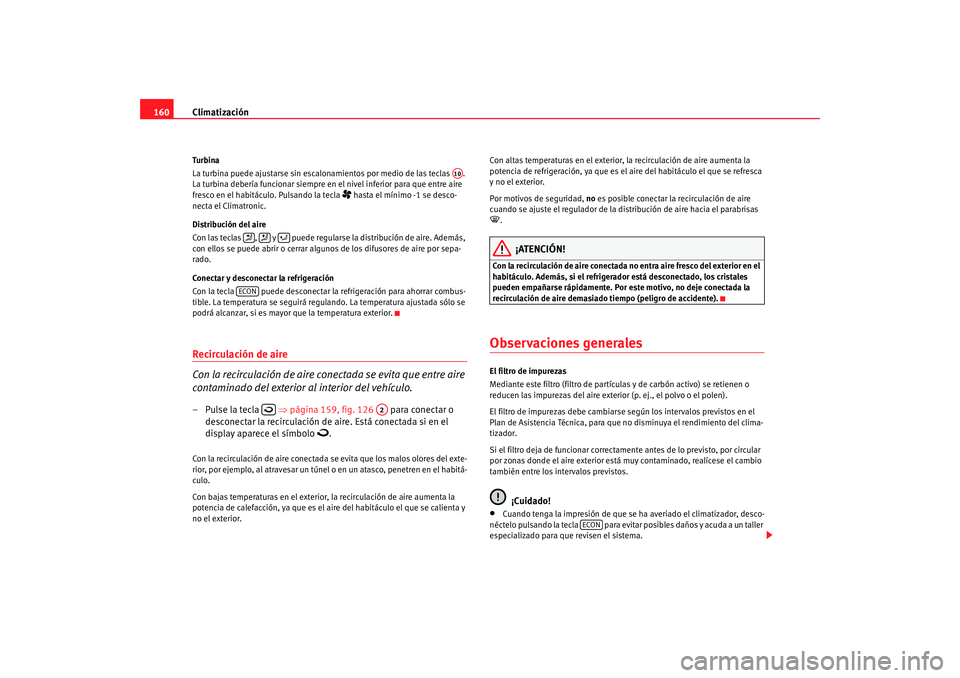 Seat Altea 2006  Manual del propietario (in Spanish) Climatización
160Tu rbi na
La turbina puede ajustarse sin escalonamientos por medio de las teclas  . 
La turbina debería funcionar siempre en el nivel inferior para que entre aire 
fresco en el habi