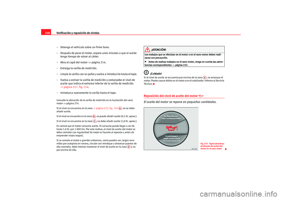 Seat Altea 2006  Manual del propietario (in Spanish) Verificación y reposición de niveles
218
– Detenga el vehículo sobre un firme llano.
– Después de parar el motor, espere unos minutos a que el aceite tenga tiempo de volver al cárter.
–Abra
