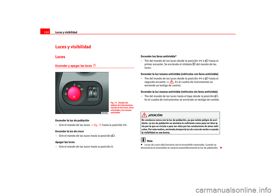 Seat Altea 2005  Manual del propietario (in Spanish) Luces y visibilidad
112Luces y visibilidadLucesEncender y apagar las luces 

 
Encender la luz de población
–Gire el mando de las luces ⇒ fig. 75 hasta la posición 

.
Encender la luz de c