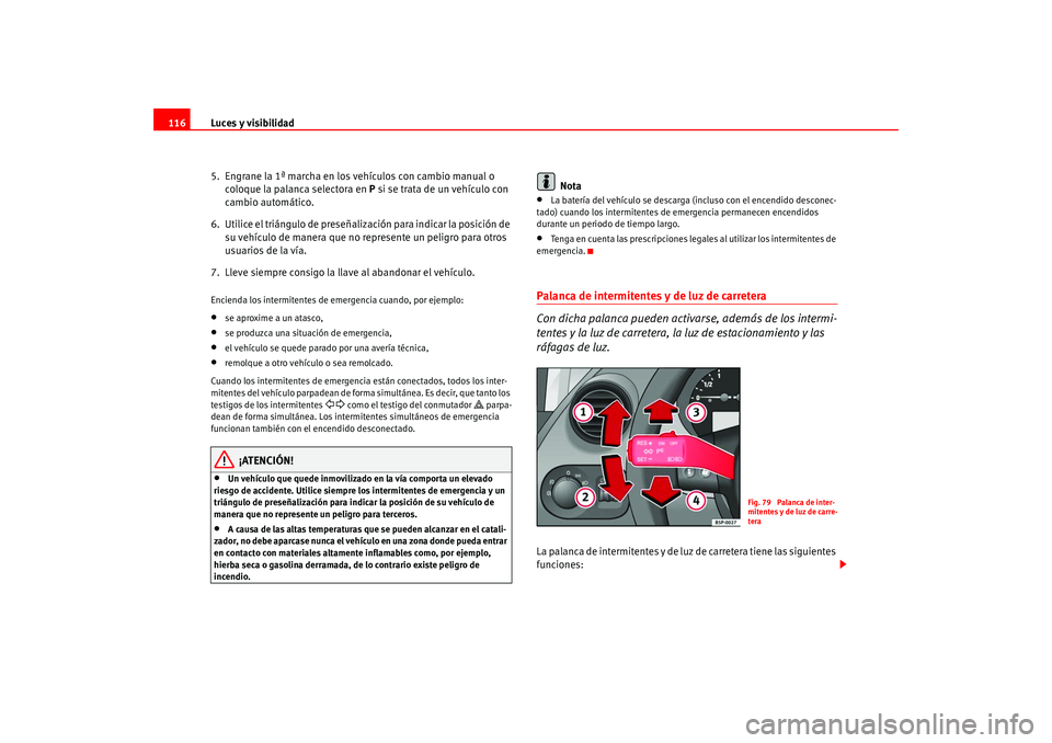 Seat Altea 2005  Manual del propietario (in Spanish) Luces y visibilidad
116
5.  Engrane la 1ª marcha en los vehículos con cambio manual o coloque la palanca selectora en  P si se trata de un vehículo con 
cambio automático.
6.  Utilice el triángul