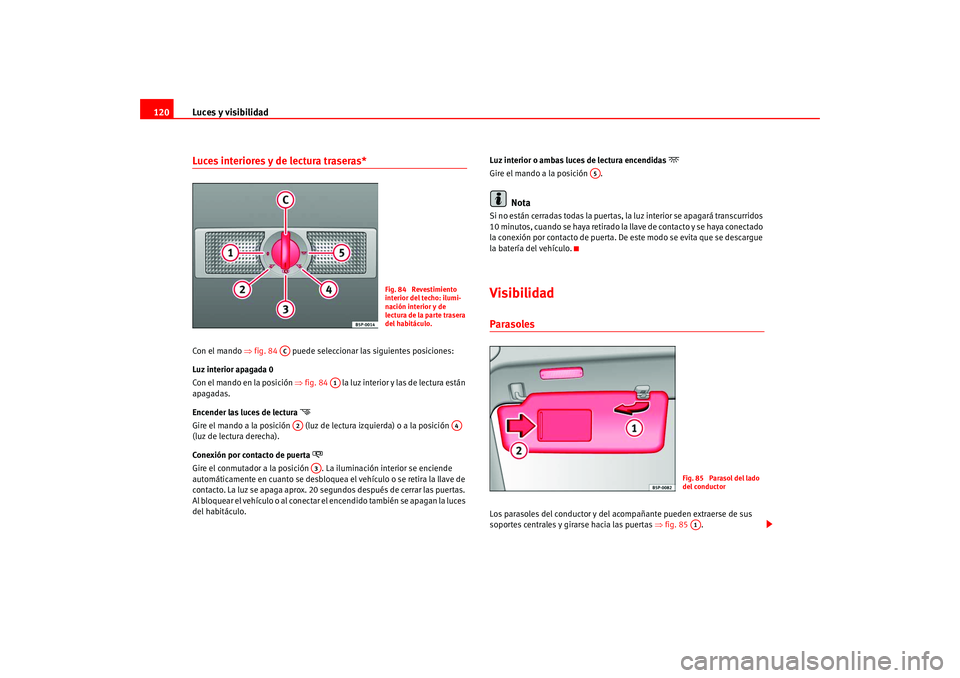 Seat Altea 2005  Manual del propietario (in Spanish) Luces y visibilidad
120Luces interiores y de lectura traseras* Con el mando  ⇒fig. 84    puede seleccionar las siguientes posiciones:
Luz interior apagada 0
Con el mando en la posición  ⇒fig. 84 