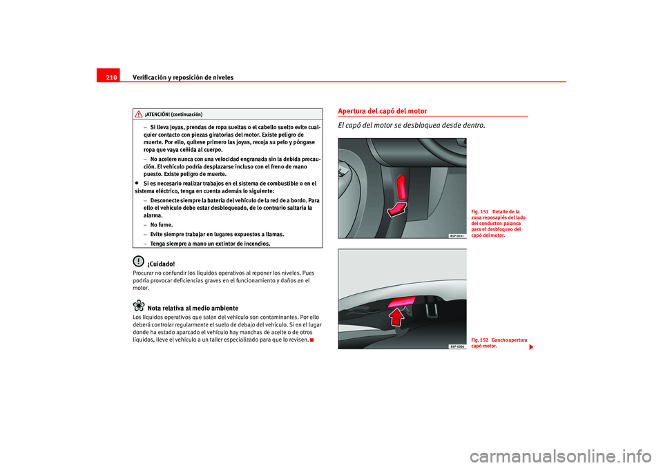 Seat Altea 2005  Manual del propietario (in Spanish) Verificación y reposición de niveles
210
− Si lleva joyas, prendas de ropa sueltas o el cabello suelto evite cual-
quier contacto con piezas giratorias del motor. Existe peligro de 
muerte. Por el