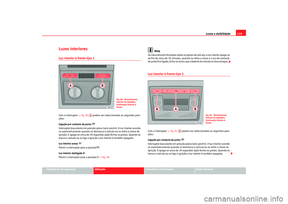 Seat Altea 2005  Manual do proprietário (in Portuguese)  Luzes e visibilidade119
Dispositivos de segurança
Utilização
Conselhos e Intervenções
Dados Técnicos
Luzes interioresLuz interior à frente tipo 1 Com o interruptor ⇒fig. 80    podem ser selec