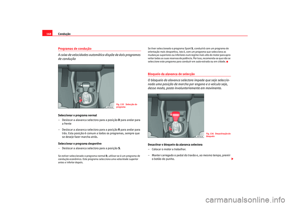 Seat Altea 2005  Manual do proprietário (in Portuguese)  Condução
168Programas de condução
A caixa de velocidades automática dispõe de dois programas 
de conduçãoSeleccionar o programa normal
– Deslocar a alavanca selectora para a posição  D par