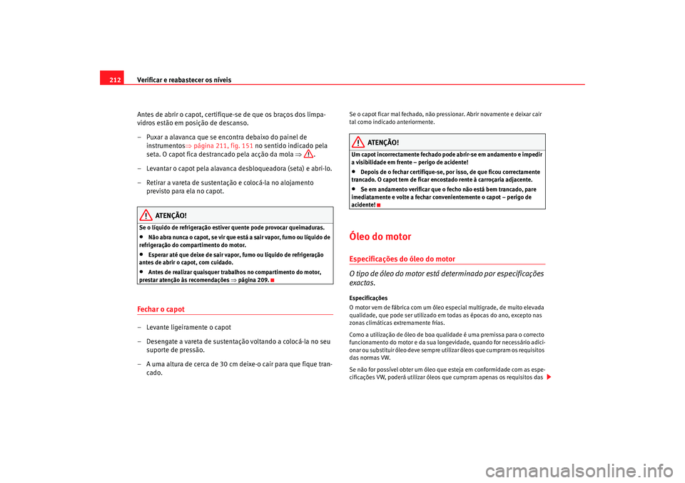 Seat Altea 2005  Manual do proprietário (in Portuguese)  Verificar e reabastecer os níveis
212
Antes de abrir o capot, certifique-se de que os braços dos limpa-
vidros estão em posição de descanso.
– Puxar a alavanca que se encontra debaixo do painel