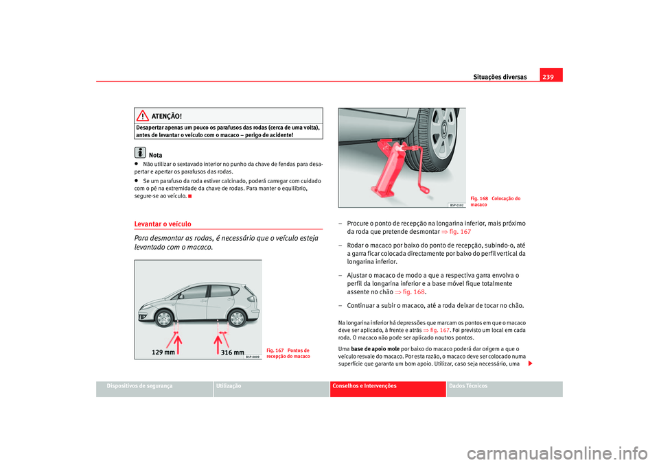 Seat Altea 2005  Manual do proprietário (in Portuguese)  Situações diversas239
Dispositivos de segurança
Utilização
Conselhos e Intervenções
Dados Técnicos
ATENÇÃO!
Desapertar apenas um pouco os parafusos das rodas (cerca de uma volta), 
antes de 