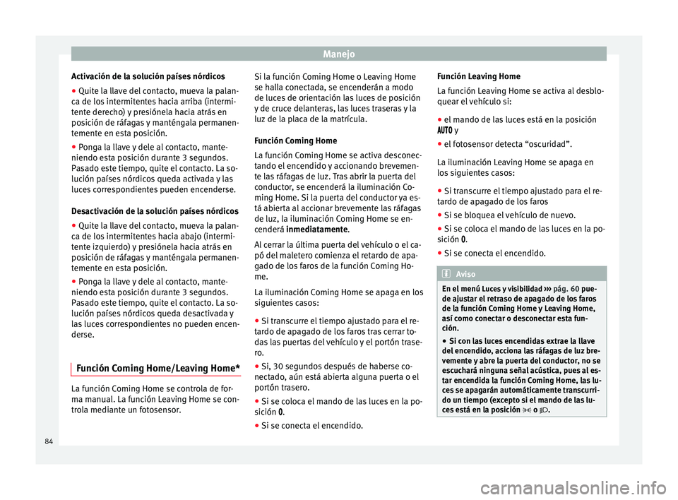 Seat Altea Freetrack 2015  Manual del propietario (in Spanish) Manejo
Activación de la solución países nórdicos
● Quite la llave del contacto, mueva la palan-
ca de los intermitentes hacia arriba (intermi-
tente derecho) y presiónela hacia atrás en
posici