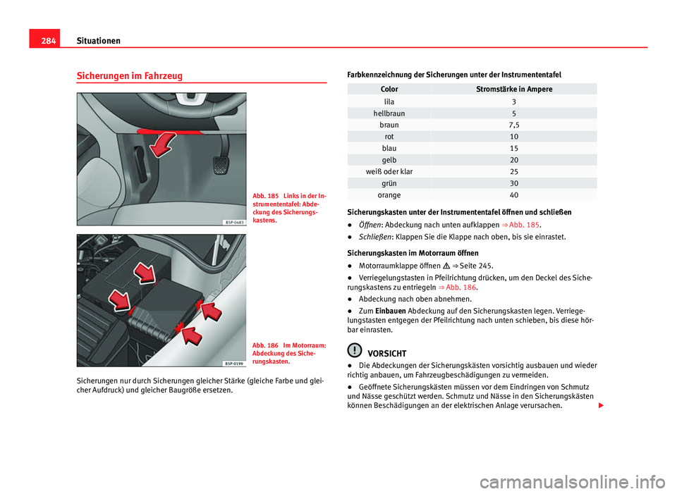 Seat Altea Freetrack 2014  Betriebsanleitung (in German) 284Situationen
Sicherungen im Fahrzeug
Abb. 185  Links in der In-
strumententafel: Abde-
ckung des Sicherungs-
kastens.
Abb. 186  Im Motorraum:
Abdeckung des Siche-
rungskasten.
Sicherungen nur durch 