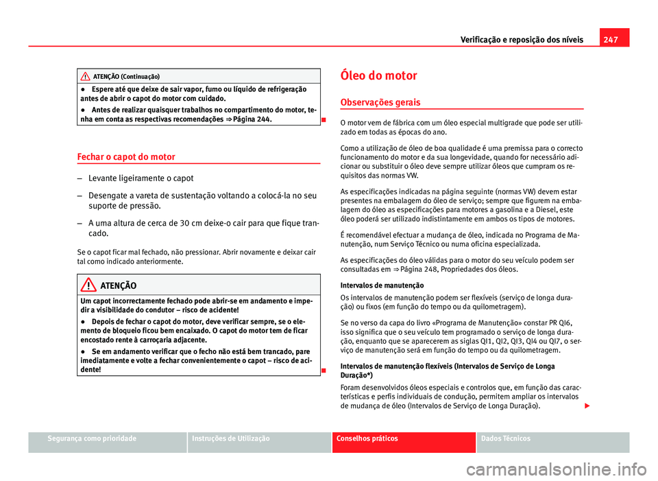 Seat Altea Freetrack 2014 Manual do proprietário (in Portuguese) 247
Verificação e reposição dos níveis
ATENÇÃO (Continuação)
● Espere até que deixe de sair vapor, fumo ou líquido de refrigeração
antes de abrir o capot do motor com cuidado.
● Antes Seat Altea Freetrack 2014 Manual do proprietário (in Portuguese) 247
Verificação e reposição dos níveis
ATENÇÃO (Continuação)
● Espere até que deixe de sair vapor, fumo ou líquido de refrigeração
antes de abrir o capot do motor com cuidado.
● Antes