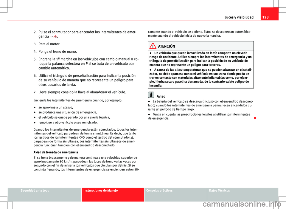Seat Altea Freetrack 2013  Manual del propietario (in Spanish) 123
Luces y visibilidad
2. Pulse el conmutador para encender los intermitentes de emer- gencia ⇒ 
.
3. Pare el motor.
4. Ponga el freno de mano.
5. Engrane la 1ª marcha en los vehículos con camb