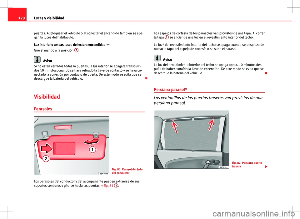 Seat Altea Freetrack 2013  Manual del propietario (in Spanish) 128Luces y visibilidad
puertas. Al bloquear el vehículo o al conectar el encendido también se apa-
gan la luces del habitáculo.
Luz interior o ambas luces de lectura encendidas  
Gire el mando a