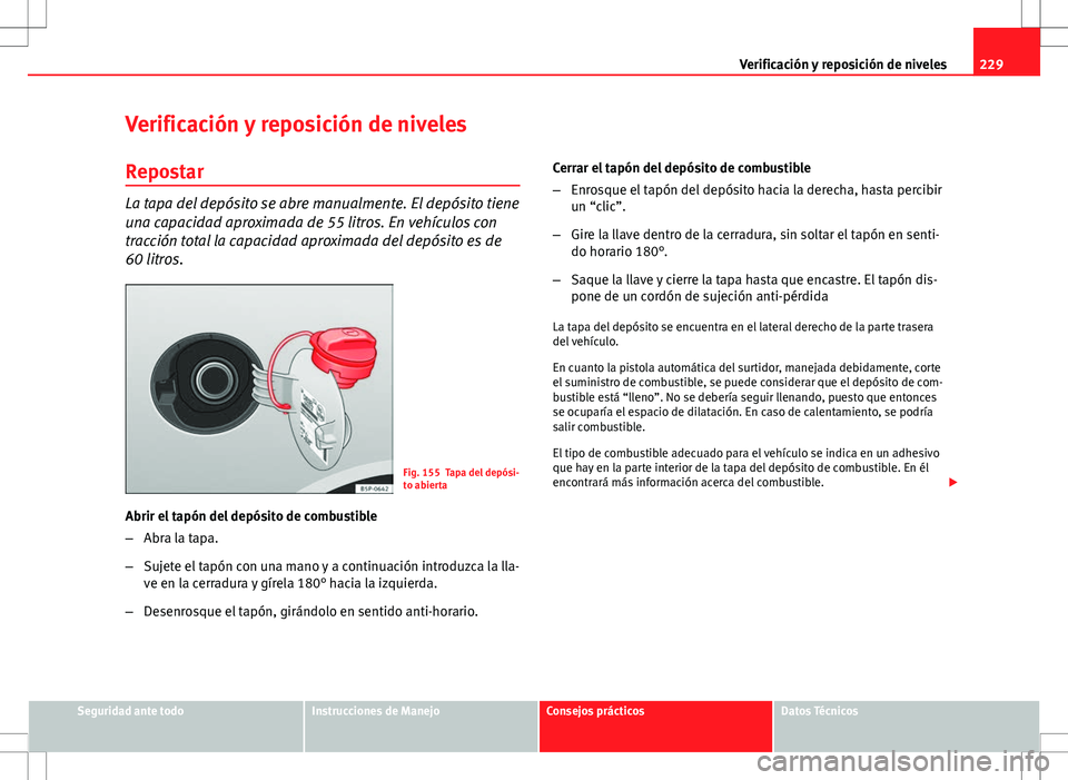 Seat Altea Freetrack 2013 Manual del propietario (in Spanish) 229
Verificación y reposición de niveles
Verificación y reposición de niveles
Repostar
La tapa del depósito se abre manualmente. El depósito tiene
una capacidad aproximada de 55 litros. En vehí Seat Altea Freetrack 2013 Manual del propietario (in Spanish) 229
Verificación y reposición de niveles
Verificación y reposición de niveles
Repostar
La tapa del depósito se abre manualmente. El depósito tiene
una capacidad aproximada de 55 litros. En vehí