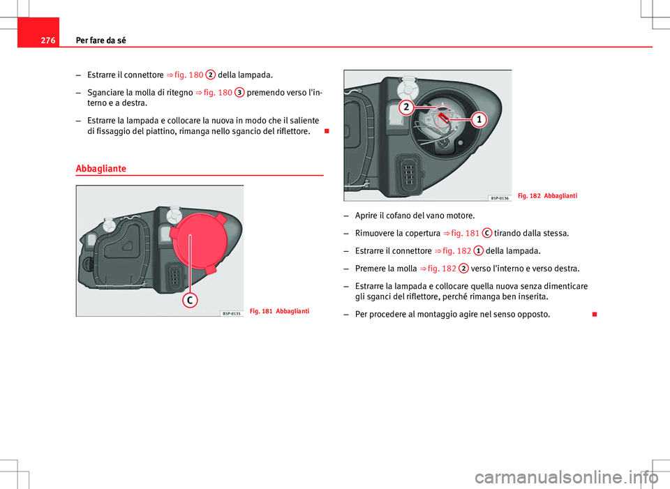 Seat Altea Freetrack 2013  Manuale del proprietario (in Italian) 276Per fare da sé
–Estrarre il connettore  ⇒ fig. 180 2
 della lampada.
– Sganciare la molla di ritegno ⇒ fig. 180  3
 premendo verso l'in-
terno e a destra.
– Estrarre la lampada e