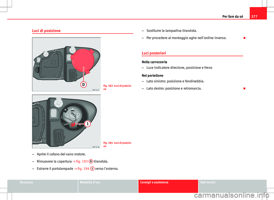 Seat Altea Freetrack 2013  Manuale del proprietario (in Italian) 277
Per fare da sé
Luci di posizione
Fig. 183 Luci di posizio-
ne
Fig. 184 Luci di posizio-
ne
– Aprire il cofano del vano motore.
– Rimuovere la copertura ⇒ fig. 183  D
 tirandola.
– Estra