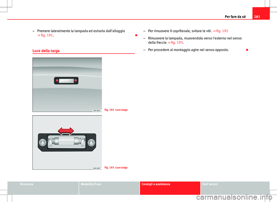 Seat Altea Freetrack 2013  Manuale del proprietario (in Italian) 281
Per fare da sé
– Premere lateralmente la lampada ed estrarla dall'alloggio
⇒ fig. 191. 
Luce della targa
Fig. 192 Luce targa
Fig. 193 Luce targa –
Per rimuovere il coprifanale, svi