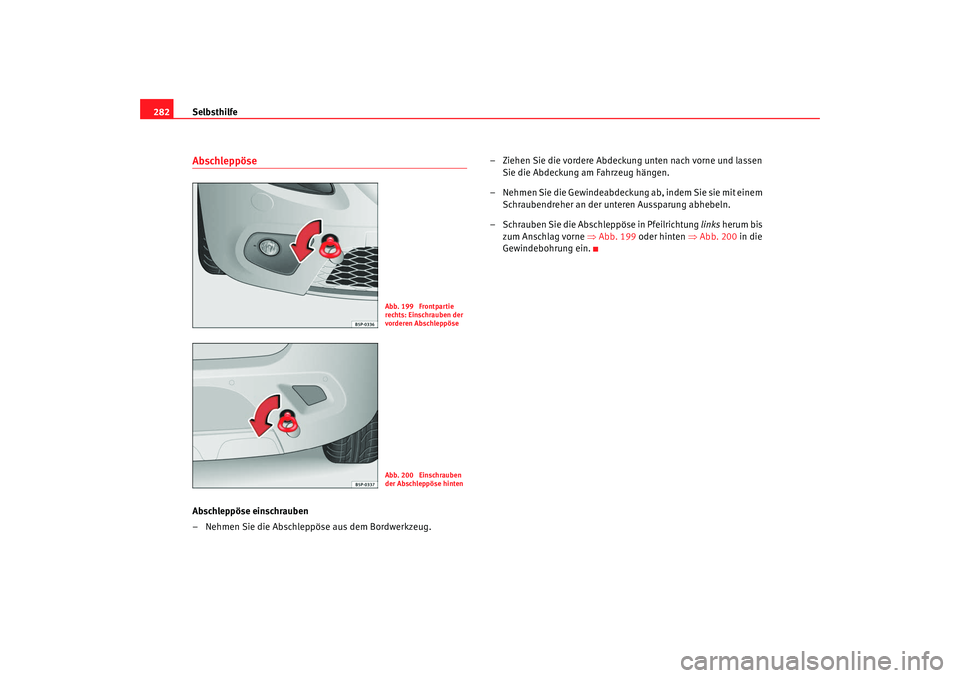 Seat Altea Freetrack 2009  Betriebsanleitung (in German) Selbsthilfe
282AbschleppöseAbschleppöse einschrauben
– Nehmen Sie die Abschleppöse aus dem Bordwerkzeug. – Ziehen Sie die vordere Abdeckung unten nach vorne und lassen 
Sie die Abdeckung am Fah
