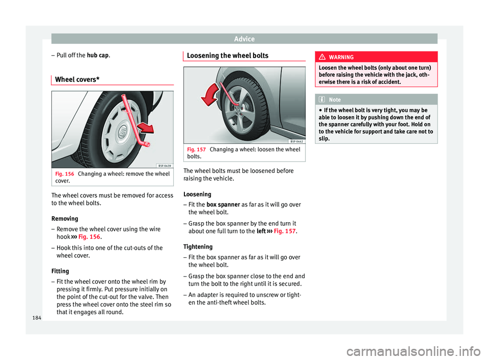 Seat Altea XL 2015  Owners Manual Advice
– Pull off the  hub cap.
Wheel  c
overs* Fig. 156 
Changing a wheel: remove the wheel
cover. The wheel covers must be removed for access
to the wheel bolts.
Removing
– Remove the wheel cove
