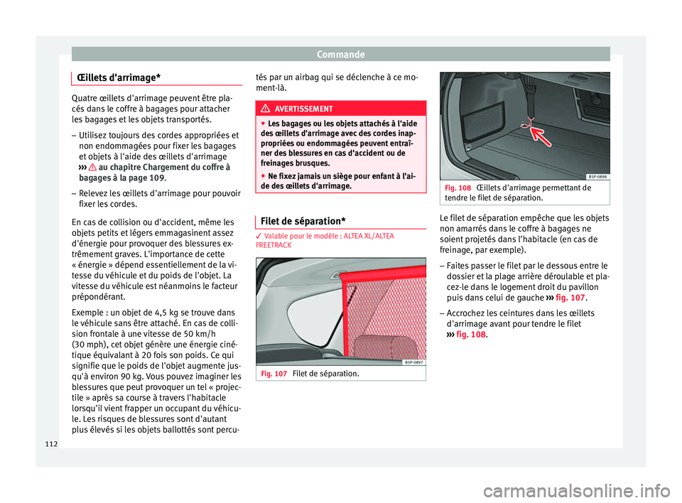 Seat Altea XL 2015 Manuel du propriétaire (in French) Commande
Œillets d'arrimage* Quatre œillets d'arrimage peuvent être pla-
cés dans le coffre à bagages pour attacher
les bagages et les objets transportés.
– Utilisez toujours des corde Seat Altea XL 2015 Manuel du propriétaire (in French) Commande
Œillets d'arrimage* Quatre œillets d'arrimage peuvent être pla-
cés dans le coffre à bagages pour attacher
les bagages et les objets transportés.
– Utilisez toujours des corde