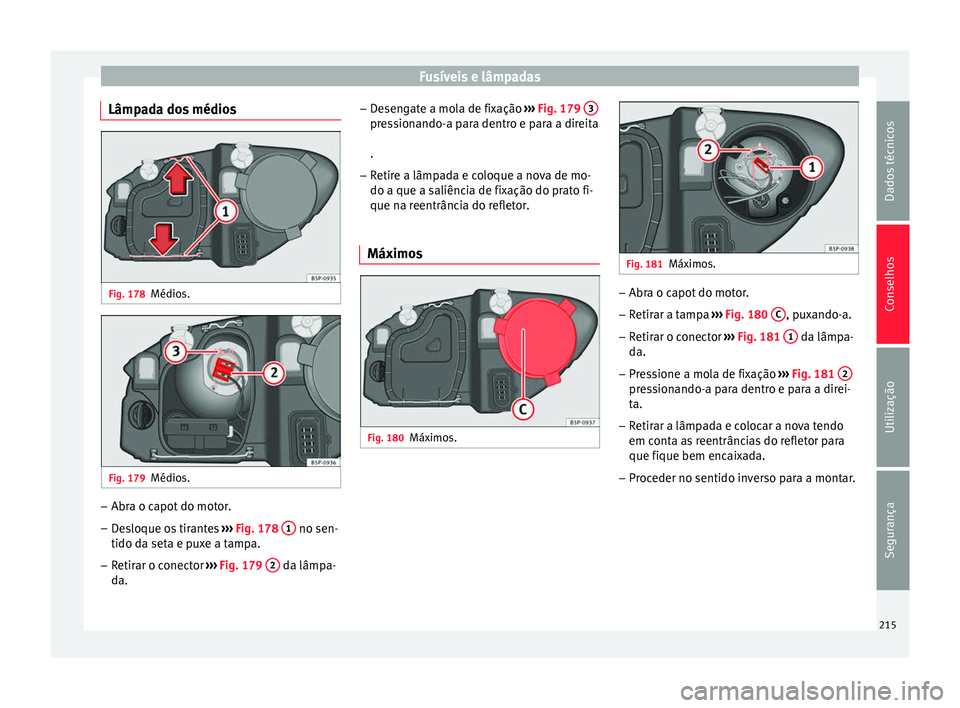 Seat Altea XL 2015  Manual do proprietário (in Portuguese)  Fusíveis e lâmpadas
Lâmpada dos médios Fig. 178
Médios. Fig. 179
Médios. –
Abra o capot do motor.
– Desloque os tirantes  ››› Fig. 178  1  no sen-
tido da seta e puxe a tampa.
– Reti