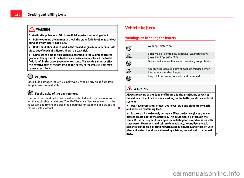 Seat Altea XL 2014  Owners Manual 250Checking and refilling levels
WARNING
Brake fluid is poisonous. Old brake fluid impairs the braking effect.
● Before opening the bonnet to check the brake fluid level, read and ob-
serve the warn