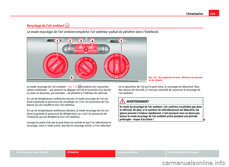 Seat Altea XL 2014  Manuel du propriétaire (in French)  169
Climatisation
Recyclage de l'air ambiant  
Le mode recyclage de l'air ambiant empêche l'air extérieur pollué de pénétrer dans l'habitacle.
Fig. 132  Sur la planche de bord 