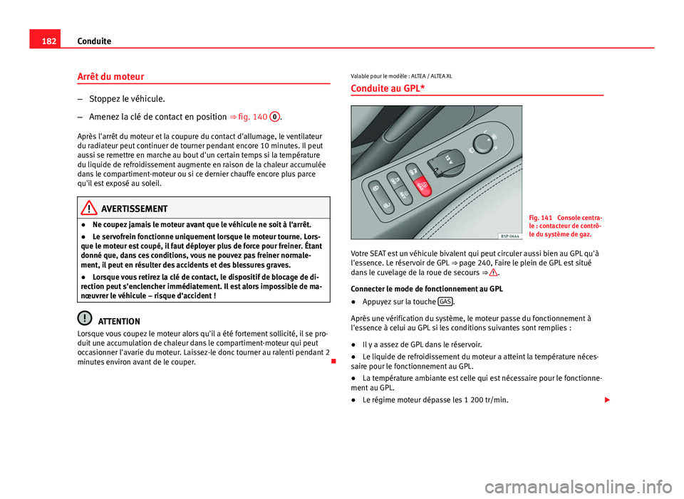 Seat Altea XL 2014  Manuel du propriétaire (in French)  182Conduite
Arrêt du moteur
–Stoppez le véhicule.
– Amenez la clé de contact en position  ⇒ fig. 140 0
.
Après l'arrêt du moteur et la coupure du contact d'allumage, le ventilateu