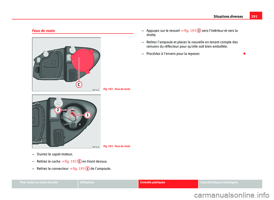 Seat Altea XL 2014  Manuel du propriétaire (in French)  291
Situations diverses
Feux de route
Fig. 192  Feux de route
Fig. 193  Feux de route
– Ouvrez le capot-moteur.
– Retirez le cache  ⇒ fig. 192 C
 en tirant dessus.
– Retirez le connecteur  