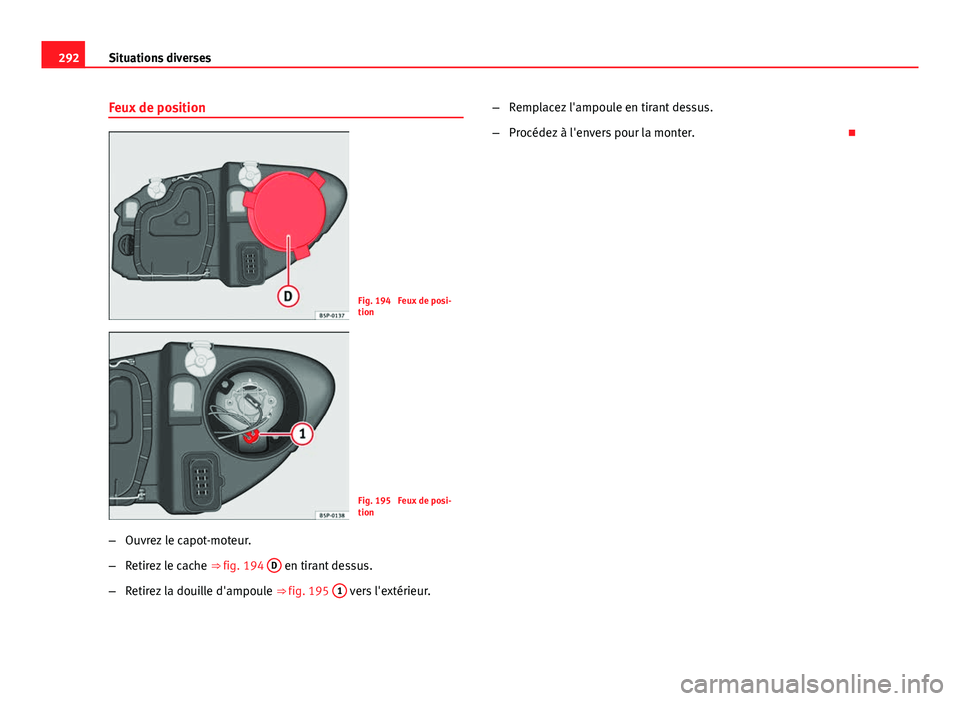 Seat Altea XL 2014  Manuel du propriétaire (in French)  292Situations diverses
Feux de position
Fig. 194  Feux de posi-
tion
Fig. 195  Feux de posi-
tion
– Ouvrez le capot-moteur.
– Retirez le cache  ⇒ fig. 194 D
 en tirant dessus.
– Retirez la d