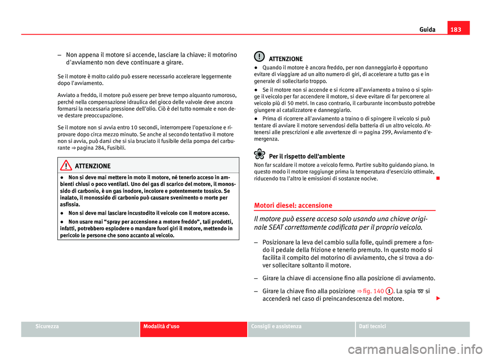 Seat Altea XL 2014  Manuale del proprietario (in Italian) 183
Guida
– Non appena il motore si accende, lasciare la chiave: il motorino
d'avviamento non deve continuare a girare.
Se il motore è molto caldo può essere necessario accelerare leggermente
