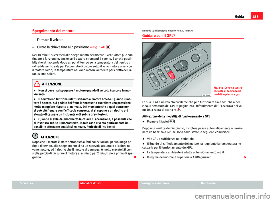 Seat Altea XL 2014  Manuale del proprietario (in Italian) 185
Guida
Spegnimento del motore
– Fermare il veicolo.
– Girare la chiave fino alla posizione ⇒  fig. 140 0
.
Nei 10 minuti successivi allo spegnimento del motore il ventilatore può con-
tinu