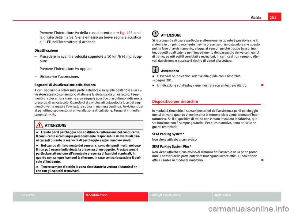 Seat Altea XL 2014  Manuale del proprietario (in Italian) 201
Guida
– Premere l'interruttore  della console centrale ⇒ fig. 153 o nel-
la griglia delle marce. Viene emesso un breve segnale acustico
e il LED nell'interruttore si accende.
Disa