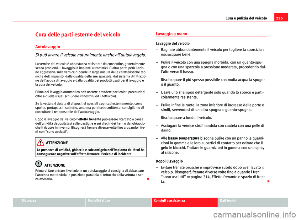 Seat Altea XL 2014  Manuale del proprietario (in Italian) 225
Cura e pulizia del veicolo
Cura delle parti esterne del veicolo Autolavaggio
Si può lavare il veicolo naturalmente anche all'autolavaggio.
La vernice del veicolo è abbastanza resistente da c