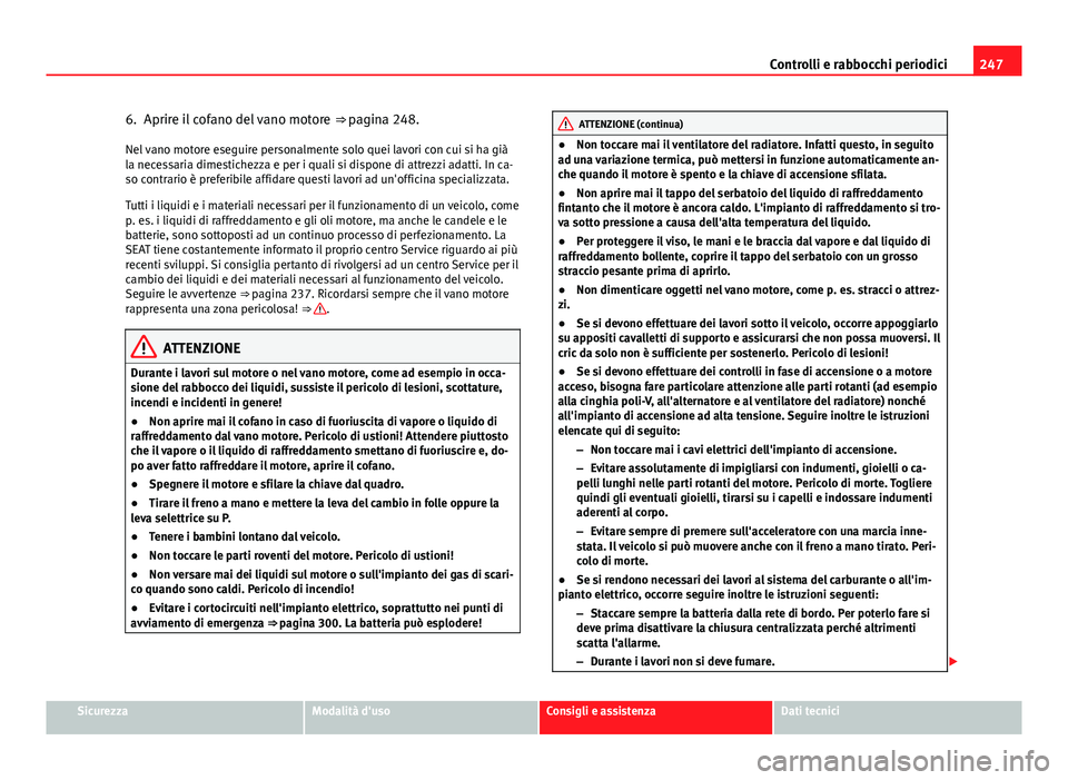 Seat Altea XL 2014  Manuale del proprietario (in Italian) 247
Controlli e rabbocchi periodici
6. Aprire il cofano del vano motore  ⇒ pagina 248.
Nel vano motore eseguire personalmente solo quei lavori con cui si ha già
la necessaria dimestichezza e per 