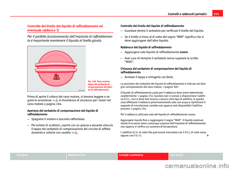 Seat Altea XL 2014  Manuale del proprietario (in Italian) 255
Controlli e rabbocchi periodici
Controllo del livello del liquido di raffreddamento ed
eventuale rabbocco 
Per il perfetto funzionamento dell'impianto di raffreddamen-
to è importante mant