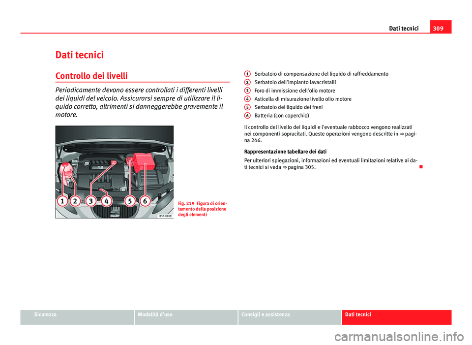 Seat Altea XL 2014  Manuale del proprietario (in Italian) 309
Dati tecnici
Dati tecnici Controllo dei livelli
Periodicamente devono essere controllati i differenti livelli
dei liquidi del veicolo. Assicurarsi sempre di utilizzare il li-
quido corretto, altri