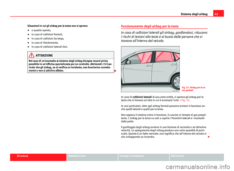 Seat Altea XL 2014  Manuale del proprietario (in Italian) 43
Sistema degli airbag
Situazioni in cui gli airbag per la testa non si aprono:
● a quadro spento,
● in caso di collisioni frontali,
● in caso di collisioni da tergo,
● in caso di ribaltament
