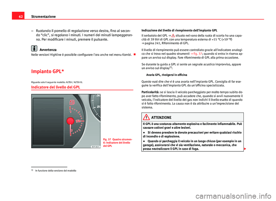 Seat Altea XL 2014  Manuale del proprietario (in Italian) 62Strumentazione
–Ruotando il pomello di regolazione verso destra, fino al secon-
do “clic”, si regolano i minuti. I numeri dei minuti lampeggeran-
no. Per modificare i minuti, premere il pulsan