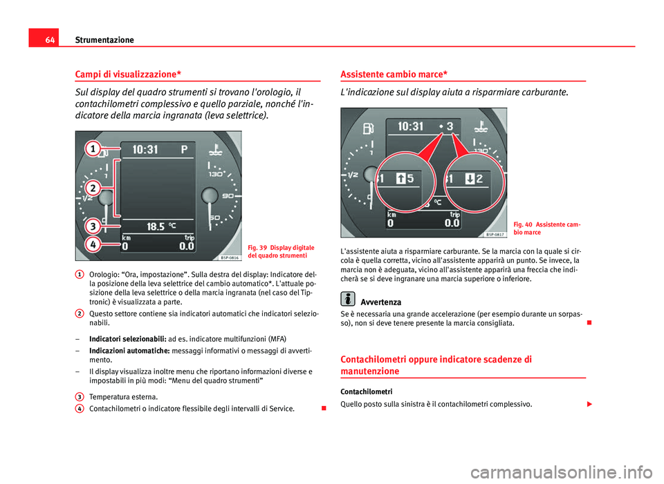 Seat Altea XL 2014  Manuale del proprietario (in Italian) 64Strumentazione
Campi di visualizzazione*
Sul display del quadro strumenti si trovano l'orologio, il
contachilometri complessivo e quello parziale, nonché l'in-
dicatore della marcia ingrana
