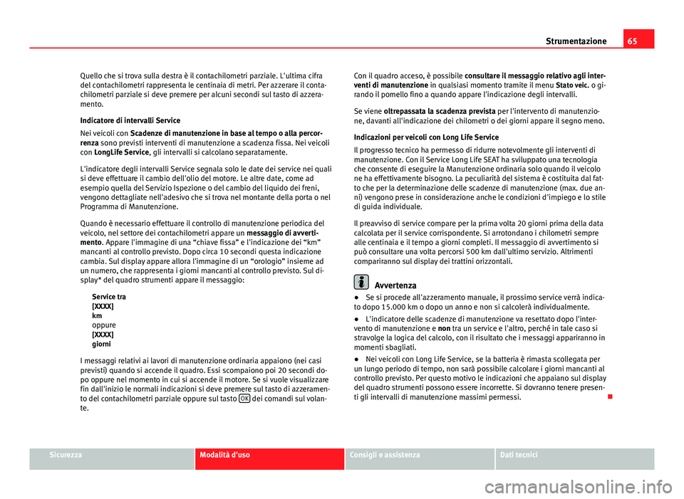 Seat Altea XL 2014  Manuale del proprietario (in Italian) 65
Strumentazione
Quello che si trova sulla destra è il contachilometri parziale. L'ultima cifra
del contachilometri rappresenta le centinaia di metri. Per azzerare il conta-
chilometri parziale 