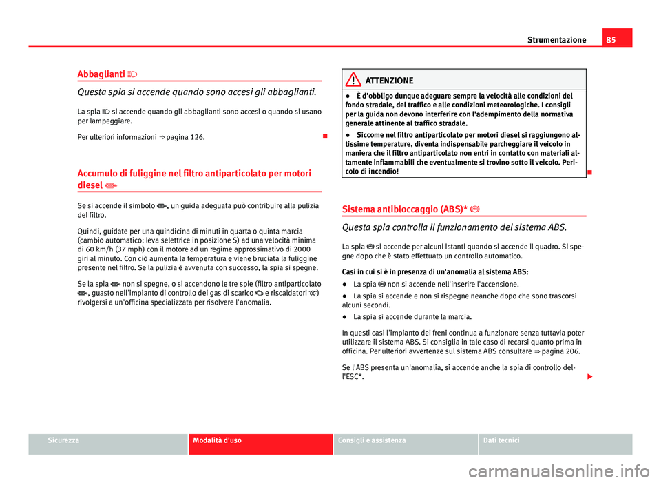 Seat Altea XL 2014  Manuale del proprietario (in Italian) 85
Strumentazione
Abbaglianti 
Questa spia si accende quando sono accesi gli abbaglianti.
La spia  si accende quando gli abbaglianti sono accesi o quando si usano
per lampeggiare.
Per ulteriori 