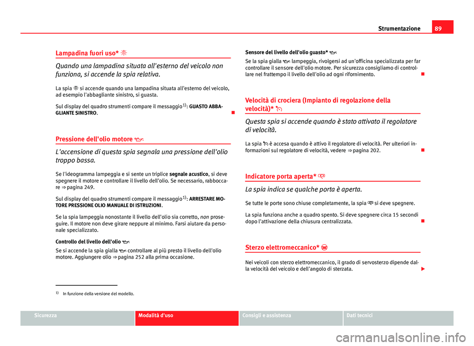 Seat Altea XL 2014  Manuale del proprietario (in Italian) 89
Strumentazione
Lampadina fuori uso* 
Quando una lampadina situata all'esterno del veicolo non
funziona, si accende la spia relativa.
La spia  si accende quando una lampadina situata all&#