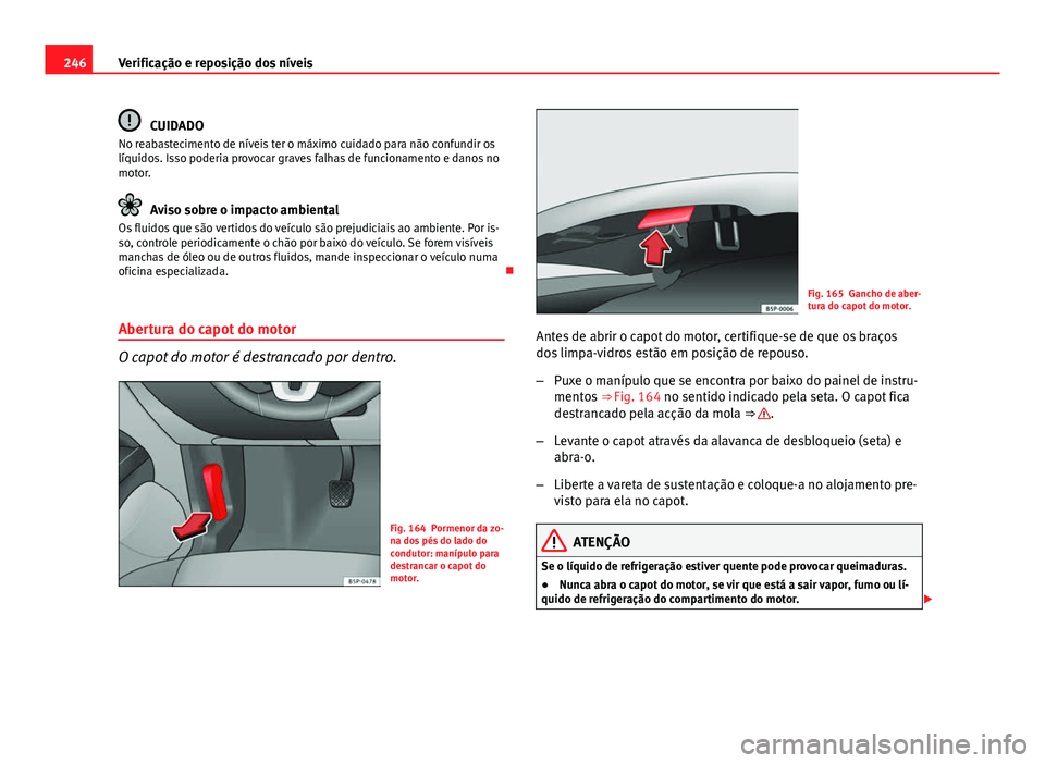 Seat Altea XL 2014  Manual do proprietário (in Portuguese)  246Verificação e reposição dos níveis
CUIDADO
No reabastecimento de níveis ter o máximo cuidado para não confundir os
líquidos. Isso poderia provocar graves falhas de funcionamento e danos no