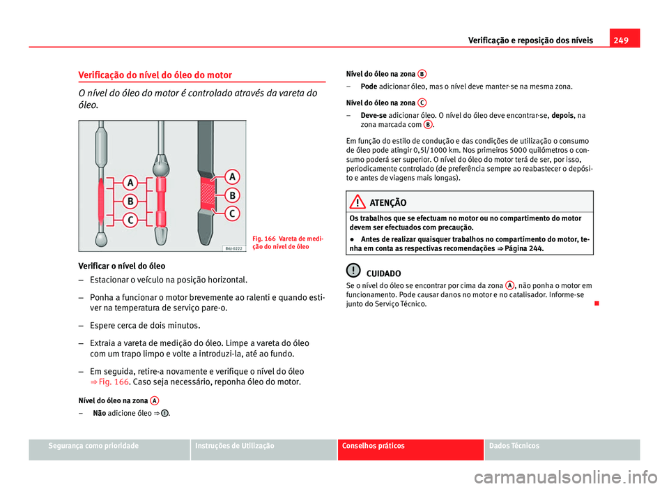 Seat Altea XL 2014  Manual do proprietário (in Portuguese)  249
Verificação e reposição dos níveis
Verificação do nível do óleo do motor
O nível do óleo do motor é controlado através da vareta do
óleo.
Fig. 166 Vareta de medi-
ção do nível de 