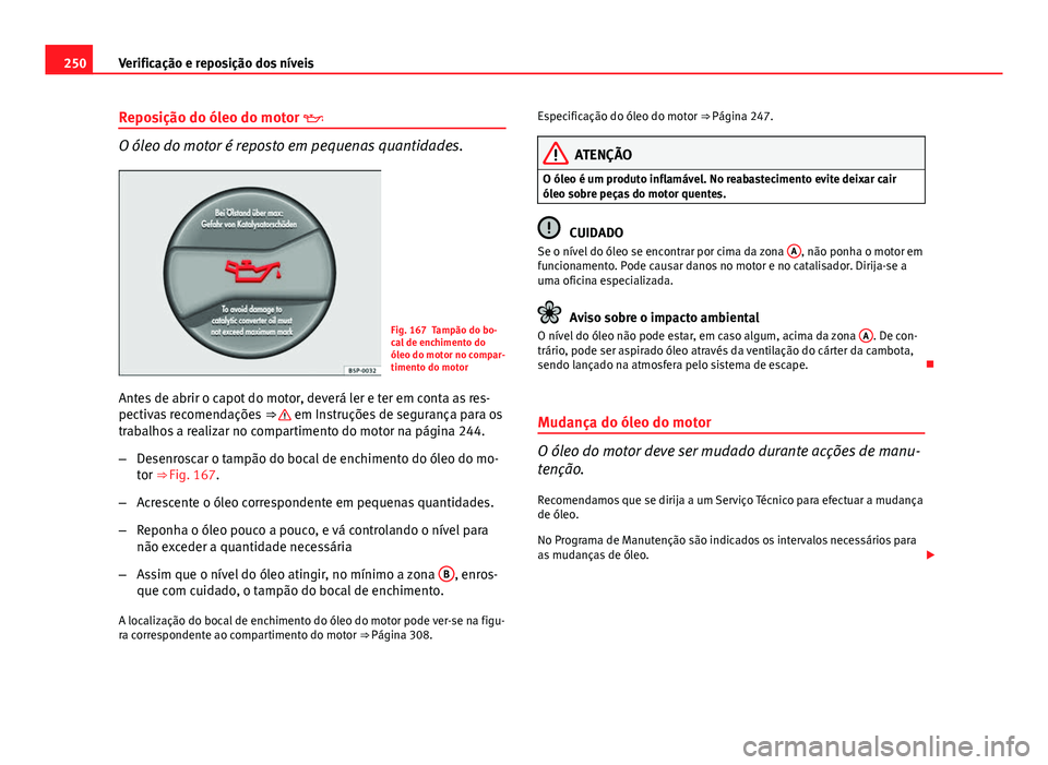 Seat Altea XL 2014  Manual do proprietário (in Portuguese)  250Verificação e reposição dos níveis
Reposição do óleo do motor 
O óleo do motor é reposto em pequenas quantidades.
Fig. 167 Tampão do bo-
cal de enchimento do
óleo do motor no compar-