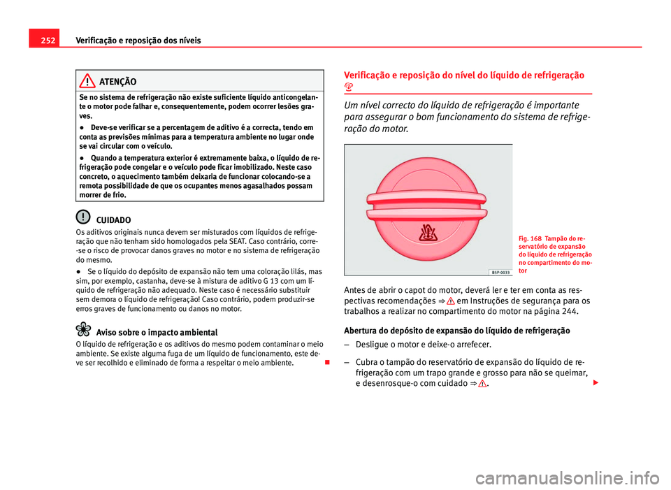 Seat Altea XL 2014  Manual do proprietário (in Portuguese)  252Verificação e reposição dos níveis
ATENÇÃO
Se no sistema de refrigeração não existe suficiente líquido anticongelan-
te o motor pode falhar e, consequentemente, podem ocorrer lesões gra