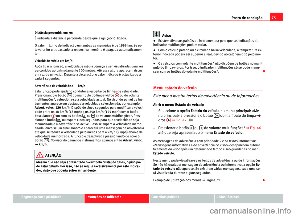 Seat Altea XL 2014  Manual do proprietário (in Portuguese)  75
Posto de condução
Distância percorrida em km
É indicada a distância percorrida desde que a ignição foi ligada.
O valor máximo de indicação em ambas as memórias é de 1999 km. Se es-
te v